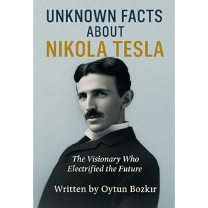 Bozkır, Oytun Unknown Facts About Nikola Tesla: The Visionary Who Electrified the Future (Unknown Facts About Scientific Minds That Changed the World) Bozkır, Oytun Unknown Facts About Nikola Tesla: The Visionary Who Electrified the Future (Unknown Facts About Scientific Minds That Changed the World)