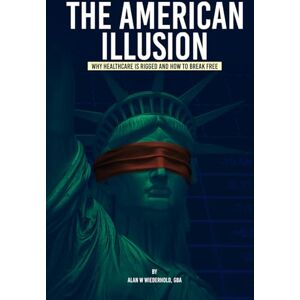 Wiederhold, Alan W. The American Illusion: Why Healthcare Is Rigged and How To Break Free Wiederhold, Alan W. The American Illusion: Why Healthcare Is Rigged and How To Break Free