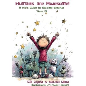 Lopez, Cal Humans are Awesome!: A Kid's Guide to Staying Smarter Than AI Lopez, Cal Humans are Awesome!: A Kid's Guide to Staying Smarter Than AI