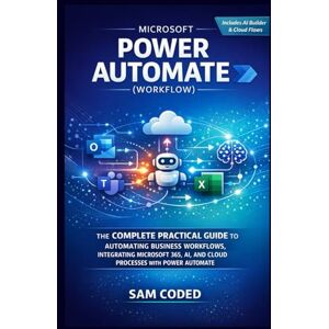 CODED, SAM MICROSOFT POWER AUTOMATE (WORKFLOW): THE COMPLETE PRACTICAL GUIDE TO AUTOMATING BUSINESS WORKFLOWS, INTEGRATING MICROSOFT 365, AI, AND CLOUD PROCESSES WITH POWER AUTOMATE CODED, SAM MICROSOFT POWER AUTOMATE (WORKFLOW): THE COMPLETE PRACTICAL GUIDE TO AUTOMATING BUSINESS WORKFLOWS, INTEGRATING MICROSOFT 365, AI, AND CLOUD PROCESSES WITH POWER AUTOMATE