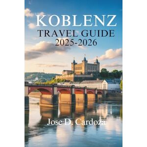 Cardoza, Jose D. KOBLENZ TRAVEL GUIDE 2025-2026: Discover the Heart of the Rhine Valley, Germany Cardoza, Jose D. KOBLENZ TRAVEL GUIDE 2025-2026: Discover the Heart of the Rhine Valley, Germany
