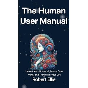 Ellis, Robert G The Human User Manual: Unlock Your Potential, Master Your Mind, and Transform Your Life Ellis, Robert G The Human User Manual: Unlock Your Potential, Master Your Mind, and Transform Your Life
