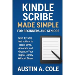 Cole, Austin A Kindle Scribe Made Simple for Beginners and Seniors: Step-by-Step Instructions to Read, Write, Annotate, and Organize Your Digital Library Without Stress Cole, Austin A Kindle Scribe Made Simple for Beginners and Seniors: Step-by-Step Instructions to Read, Write, Annotate, and Organize Your Digital Library Without Stress