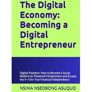 NSEOBONG ASUQUO, NSIMA The Digital Economy: Becoming a Digital Entrepreneur: Digital Freedom: How to Become a Social Media & AI-Powered Entrepreneur and Escape the 9–5 for True Financial Independence NSEOBONG ASUQUO, NSIMA The Digital Economy: Becoming a Digital Entrepreneur: Digital Freedom: How to Become a Social Media & AI-Powered Entrepreneur and Escape the 9–5 for True Financial Independence