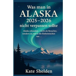 Shelden, Kate Was man in Alaska 2025–2026 nicht verpassen sollte: Alaska erkunden – nicht als Besucher, sondern so, wie es die Einheimischen tun … Shelden, Kate Was man in Alaska 2025–2026 nicht verpassen sollte: Alaska erkunden – nicht als Besucher, sondern so, wie es die Einheimischen tun …