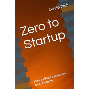 Muir, Mr. David Zero to Startup: How to Build a Business from Nothing Muir, Mr. David Zero to Startup: How to Build a Business from Nothing