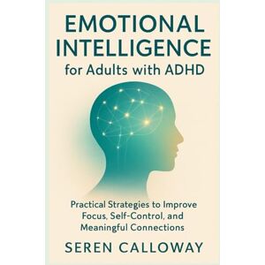 Calloway, Seren Emotional Intelligence for Adults with ADHD: Practical Strategies to Improve Focus, Self-Control, and Meaningful Connections Calloway, Seren Emotional Intelligence for Adults with ADHD: Practical Strategies to Improve Focus, Self-Control, and Meaningful Connections
