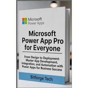 Tech, Bitforge Microsoft power app pro for everyone: From Design to Deployment: Master App Development, Integration, and Automation with Power Apps for Business Success Tech, Bitforge Microsoft power app pro for everyone: From Design to Deployment: Master App Development, Integration, and Automation with Power Apps for Business Success