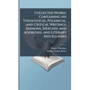 Parker, Theodore Collected Works: Containing his Theological, Polemical, and Critical Writings, Sermons, Speeches, and Addresses, and Literary Miscellanies Parker, Theodore Collected Works: Containing his Theological, Polemical, and Critical Writings, Sermons, Speeches, and Addresses, and Literary Miscellanies