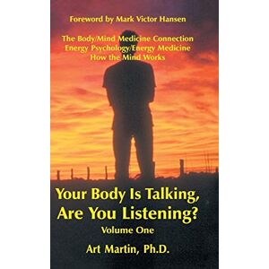 Martin PhD, Art Your Body Is Talking Are You Listening? Volume One: The Body/Mind Medicine Connection Energy Psychology/Energy Medicine How the Mind Works: 1 Martin PhD, Art Your Body Is Talking Are You Listening? Volume One: The Body/Mind Medicine Connection Energy Psychology/Energy Medicine How the Mind Works: 1