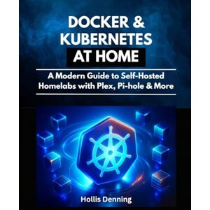 Denning, Hollis Docker & Kubernetes at Home: A Modern Guide to Self-Hosted Homelabs with Plex, Pi-hole & More Denning, Hollis Docker & Kubernetes at Home: A Modern Guide to Self-Hosted Homelabs with Plex, Pi-hole & More