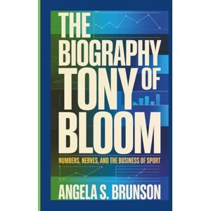 S. Brunson, Angela The biography of Tony Bloom: Numbers, Nerves, and the Business of Sport S. Brunson, Angela The biography of Tony Bloom: Numbers, Nerves, and the Business of Sport