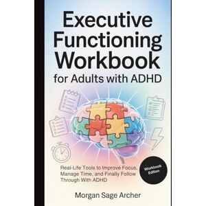 Sage Archer, Morgan Executive Functioning Workbook for Adults With ADHD: Real-Life Tools to Improve Focus, Manage Time, and Finally Follow Through With ADHD Sage Archer, Morgan Executive Functioning Workbook for Adults With ADHD: Real-Life Tools to Improve Focus, Manage Time, and Finally Follow Through With ADHD