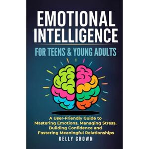 Crown EMOTIONAL INTELLIGENCE FOR TEENS & YOUNG ADULTS: A User-Friendly Guide to Mastering Emotions, Managing Stress, Building Confidence, and Fostering Meaningful Relationships Crown EMOTIONAL INTELLIGENCE FOR TEENS & YOUNG ADULTS: A User-Friendly Guide to Mastering Emotions, Managing Stress, Building Confidence, and Fostering Meaningful Relationships