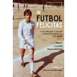Castrillo, Miguel IN FUTBOL FELICITAS: 11 Lecciones para la vida que aprendí en la cantera del Real Madrid Castrillo, Miguel IN FUTBOL FELICITAS: 11 Lecciones para la vida que aprendí en la cantera del Real Madrid