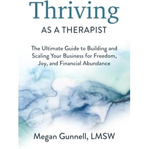 Gunnell LMSW, Megan Thriving As A Therapist: The Ultimate Guide to Building and Scaling Your Business for Freedom, Joy, and Financial Abundance Gunnell LMSW, Megan Thriving As A Therapist: The Ultimate Guide to Building and Scaling Your Business for Freedom, Joy, and Financial Abundance
