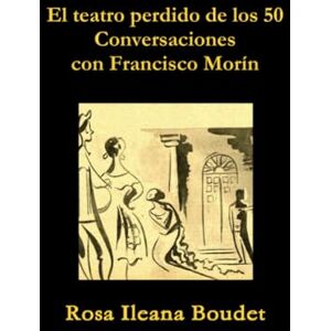 Boudet, Rosa Ileana El teatro perdido de los 50. Conversaciones con Francisco Morín Boudet, Rosa Ileana El teatro perdido de los 50. Conversaciones con Francisco Morín