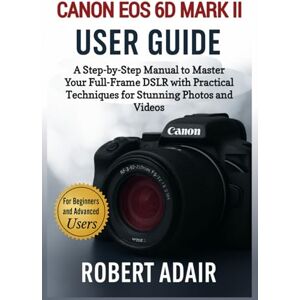 Adair, Robert Canon EOS 6D Mark II User Guide: A Step-by-Step Manual to Master Your Full-Frame DSLR with Practical Techniques for Stunning Photos and Videos (Canon Camera Mastery Series) Adair, Robert Canon EOS 6D Mark II User Guide: A Step-by-Step Manual to Master Your Full-Frame DSLR with Practical Techniques for Stunning Photos and Videos (Canon Camera Mastery Series)