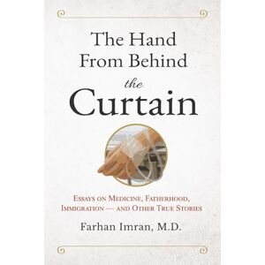 Imran M.D., Farhan The Hand From Behind The Curtain: Essays on Medicine, Fatherhood, Immigration — and Other True Stories Imran M.D., Farhan The Hand From Behind The Curtain: Essays on Medicine, Fatherhood, Immigration — and Other True Stories