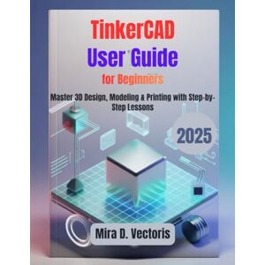 Vectoris, Mira D. TinkerCAD User Guide for Beginners: Master 3D Design, Modeling & Printing with Step-by-Step Lessons Vectoris, Mira D. TinkerCAD User Guide for Beginners: Master 3D Design, Modeling & Printing with Step-by-Step Lessons