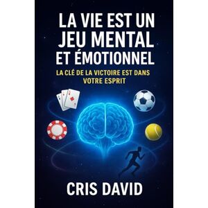 DAVID, CRIS La vie est un jeu mental et emotionnel: La clé de la victoire est dans votre esprit DAVID, CRIS La vie est un jeu mental et emotionnel: La clé de la victoire est dans votre esprit