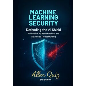 Qwiz, Allen Machine Learning Security-Defending the AI Shield: Adversarial AI, Robust Models, and Advanced Threat Hunting (Machine Learning for Cybersecurity-From Zero to Autonomous Threat Detection.) Qwiz, Allen Machine Learning Security-Defending the AI Shield: Adversarial AI, Robust Models, and Advanced Threat Hunting (Machine Learning for Cybersecurity-From Zero to Autonomous Threat Detection.)