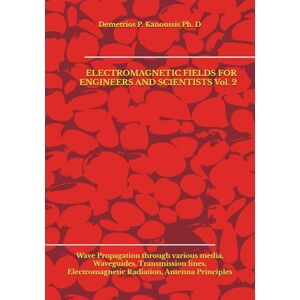 Kanoussis Ph. D, Demetrios P. ELECTROMAGNETIC FIELDS FOR ENGINEERS AND SCIENTISTS Vol. 2: Wave Propagation through various media, Waveguides, Transmission lines, Electromagnetic Radiation, Antenna Principles Kanoussis Ph. D, Demetrios P. ELECTROMAGNETIC FIELDS FOR ENGINEERS AND SCIENTISTS Vol. 2: Wave Propagation through various media, Waveguides, Transmission lines, Electromagnetic Radiation, Antenna Principles