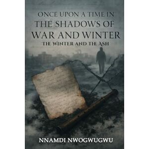 Nwogwugwu, Nnamdi Once Upon A Time In The Shadows of War and Winter: The Winter and The Ash Nwogwugwu, Nnamdi Once Upon A Time In The Shadows of War and Winter: The Winter and The Ash