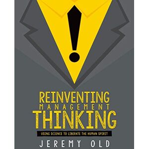 Old, Mr Jeremy Reinventing management thinking: Using science to liberate the human spirit: Using Science to Unlock Organisational Potential Old, Mr Jeremy Reinventing management thinking: Using science to liberate the human spirit: Using Science to Unlock Organisational Potential