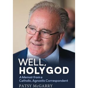McGarry, Patsy Well, Holy God: My Life as an Irish, Catholic, Agnostic Correspondent McGarry, Patsy Well, Holy God: My Life as an Irish, Catholic, Agnostic Correspondent