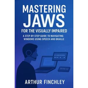 Finchley, Arthur Mastering JAWS for the Visually Impaired: A Step-by-Step Guide to Navigating Windows Using Speech and Braille Finchley, Arthur Mastering JAWS for the Visually Impaired: A Step-by-Step Guide to Navigating Windows Using Speech and Braille