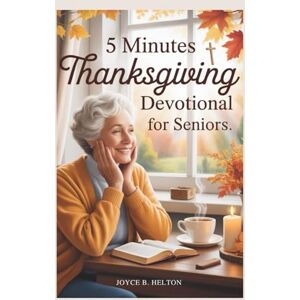 B. Helton, Joyce 5 Minutes Thanksgiving Devotional For Seniors: Daily Reflections of Gratitude, Faith, and Peace to Inspire a Joyful Thanksgiving Season B. Helton, Joyce 5 Minutes Thanksgiving Devotional For Seniors: Daily Reflections of Gratitude, Faith, and Peace to Inspire a Joyful Thanksgiving Season