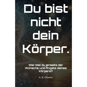 B. Oliveira, A. Du bist nicht dein Körper.: Wer bist du jenseits der Wünsche und Ängste deines Körpers? B. Oliveira, A. Du bist nicht dein Körper.: Wer bist du jenseits der Wünsche und Ängste deines Körpers?