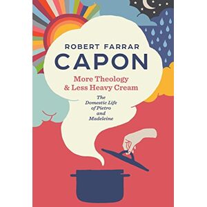 Capon, Robert Farrar More Theology & Less Heavy Cream: The Domestic Life of Pietro and Madeleine Capon, Robert Farrar More Theology & Less Heavy Cream: The Domestic Life of Pietro and Madeleine