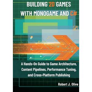 J. Olive, Robert Building 2D Games with MonoGame and C#: A Hands-On Guide to Game Architecture, Content Pipelines, Performance Tuning, and Cross-Platform Publishing J. Olive, Robert Building 2D Games with MonoGame and C#: A Hands-On Guide to Game Architecture, Content Pipelines, Performance Tuning, and Cross-Platform Publishing