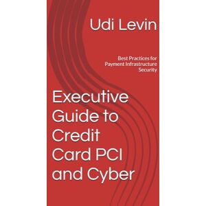 Levin, Udi Executive Guide to Credit Card PCI and Cyber: Best Practices for Payment Infrastructure Security (PCI DSS Compliance) Levin, Udi Executive Guide to Credit Card PCI and Cyber: Best Practices for Payment Infrastructure Security (PCI DSS Compliance)
