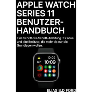 Ford, Elias B.D. Apple Watch Series 11 Benutzerhandbuch: Eine Schritt-für-Schritt-Anleitung für neue und alte Besitzer, die mehr als nur die Grundlagen wollen. Ford, Elias B.D. Apple Watch Series 11 Benutzerhandbuch: Eine Schritt-für-Schritt-Anleitung für neue und alte Besitzer, die mehr als nur die Grundlagen wollen.