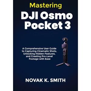 Smith, Novak K. Mastering DJI Osmo Pocket 3: A Comprehensive User Guide to Capturing Cinematic Shots, Unlocking Hidden Features, and Creating Pro-Level Footage with Ease (Mastering Video Editing, Camera guide and Ai) Smith, Novak K. Mastering DJI Osmo Pocket 3: A Comprehensive User Guide to Capturing Cinematic Shots, Unlocking Hidden Features, and Creating Pro-Level Footage with Ease (Mastering Video Editing, Camera guide and Ai)