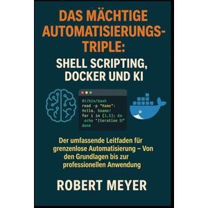 Meyer, Robert Das mächtige Automatisierungs-Triple: Shell Scripting, Docker und KI: Der umfassende Leitfaden für grenzenlose Automatisierung Von den Grundlagen bis zur professionellen Anwendung Meyer, Robert Das mächtige Automatisierungs-Triple: Shell Scripting, Docker und KI: Der umfassende Leitfaden für grenzenlose Automatisierung Von den Grundlagen bis zur professionellen Anwendung