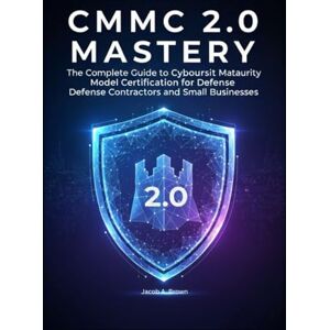 Brown, Jacob A. CMMC 2.0 Mastery: The Complete Guide to Cybersecurity Maturity Model Certification for Defense Contractors and Small Businesses Brown, Jacob A. CMMC 2.0 Mastery: The Complete Guide to Cybersecurity Maturity Model Certification for Defense Contractors and Small Businesses