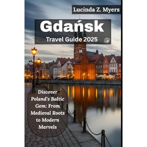 Myers, Lucinda Z. Gdańsk Travel Guide 2025: Discover Poland’s Baltic Gem: From Medieval Roots to Modern Marvels Myers, Lucinda Z. Gdańsk Travel Guide 2025: Discover Poland’s Baltic Gem: From Medieval Roots to Modern Marvels