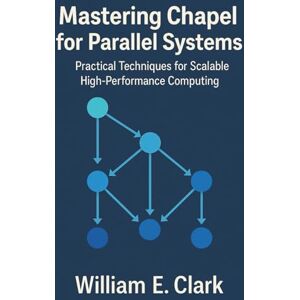 E Clark, William Mastering Chapel for Parallel Systems: Practical Techniques for Scalable High-Performance Computing E Clark, William Mastering Chapel for Parallel Systems: Practical Techniques for Scalable High-Performance Computing