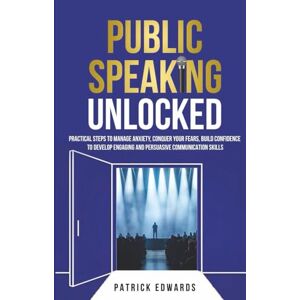 Edwards, Patrick Public Speaking Unlocked: Practical Steps to Manage Anxiety, Conquer your Fears, Build Confidence to Develop Engaging and Persuasive Communication Skills Edwards, Patrick Public Speaking Unlocked: Practical Steps to Manage Anxiety, Conquer your Fears, Build Confidence to Develop Engaging and Persuasive Communication Skills