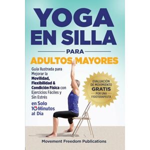 Publications, Movement Freedom Yoga En Silla Para Adultos Mayores: Guía Ilustrada para Mejorar la Movilidad, Flexibilidad & Condición Física con Ejercicios Fáciles y Sin Estrés En Solo 10 Minutos al Día Publications, Movement Freedom Yoga En Silla Para Adultos Mayores: Guía Ilustrada para Mejorar la Movilidad, Flexibilidad & Condición Física con Ejercicios Fáciles y Sin Estrés En Solo 10 Minutos al Día