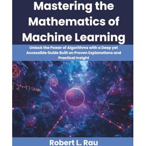 Rau, Robert L. Mastering the Mathematics of Machine Learning: Unlock the Power of Algorithms with a Deep yet Accessible Guide Built on Proven Explanations and Practical Insight: 6 (Ultimate Programming Series Trend) Rau, Robert L. Mastering the Mathematics of Machine Learning: Unlock the Power of Algorithms with a Deep yet Accessible Guide Built on Proven Explanations and Practical Insight: 6 (Ultimate Programming Series Trend)