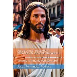 Fernandez-Pedrera, Jesus JESUS LATEST RESEARCH. TREATISE ON JESUS OF NAZARETH: Volume II: Who do you say I am? (Catena Aurea) Fernandez-Pedrera, Jesus JESUS LATEST RESEARCH. TREATISE ON JESUS OF NAZARETH: Volume II: Who do you say I am? (Catena Aurea)