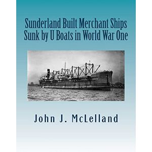 McLelland, John J Sunderland Built Merchant Ships Sunk by U Boat in World War One: Volume 1 (Sunderland Built Ships Sunk by U Boat in WW i and II) McLelland, John J Sunderland Built Merchant Ships Sunk by U Boat in World War One: Volume 1 (Sunderland Built Ships Sunk by U Boat in WW i and II)