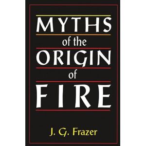 Frazer, Sir James G. Myths of the Origin of Fire: An Essay Frazer, Sir James G. Myths of the Origin of Fire: An Essay
