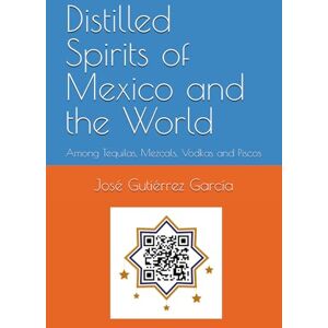 Gutiérrez García, José Manuel Distilled Spirits of Mexico and the World: Among Tequilas, Mezcals, Vodkas and Piscos Gutiérrez García, José Manuel Distilled Spirits of Mexico and the World: Among Tequilas, Mezcals, Vodkas and Piscos
