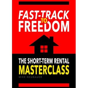 Neubauer, Mike Fast-Track To Freedom: The Short Term Rental Masterclass Neubauer, Mike Fast-Track To Freedom: The Short Term Rental Masterclass
